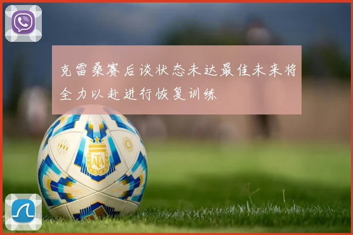 克雷桑赛后谈状态未达最佳未来将全力以赴进行恢复训练
