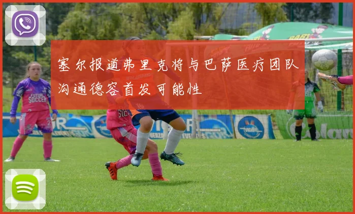 塞尔报道弗里克将与巴萨医疗团队沟通德容首发可能性