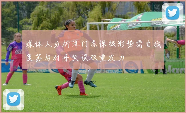 媒体人分析津门虎保级形势需自我复苏与对手失误双重发力