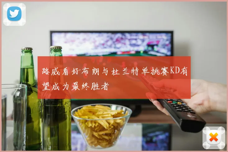 路威看好布朗与杜兰特单挑赛KD有望成为最终胜者