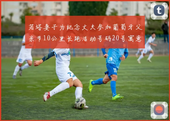 若塔妻子为纪念丈夫参加葡萄牙父亲节10公里长跑活动号码20号寓意深远