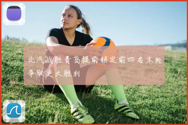 北汽战胜青岛提前锁定前四名末轮争取更大胜利