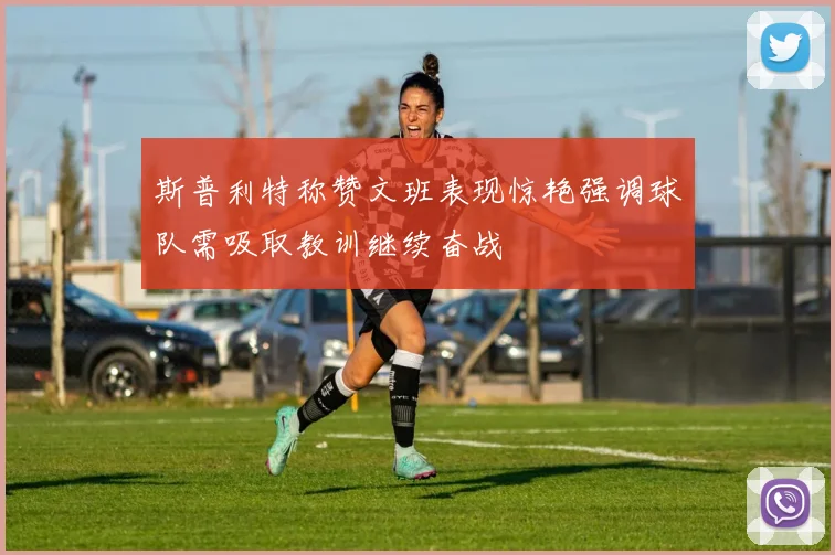 斯普利特称赞文班表现惊艳强调球队需吸取教训继续奋战