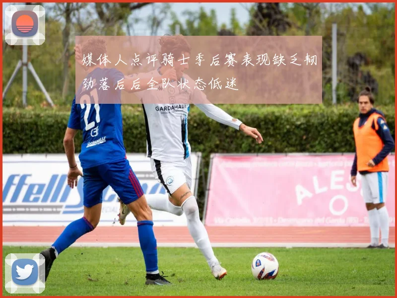 媒体人点评骑士季后赛表现缺乏韧劲落后后全队状态低迷