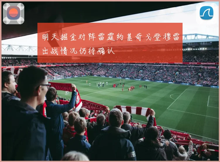 明天掘金对阵雷霆约基奇戈登穆雷出战情况仍待确认