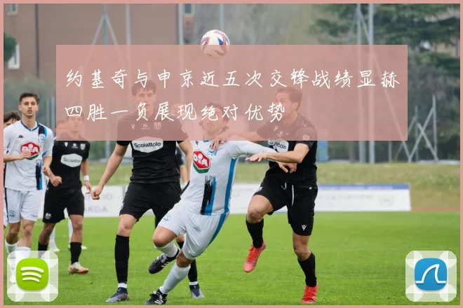 约基奇与申京近五次交锋战绩显赫四胜一负展现绝对优势