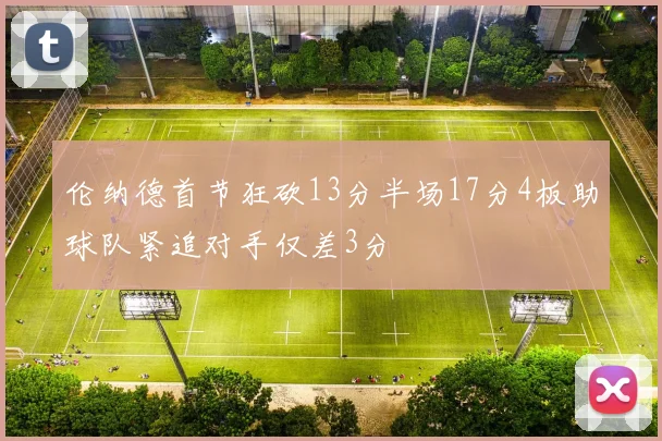 伦纳德首节狂砍13分半场17分4板助球队紧追对手仅差3分