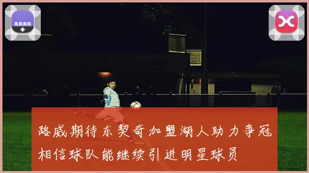 路威期待东契奇加盟湖人助力争冠相信球队能继续引进明星球员