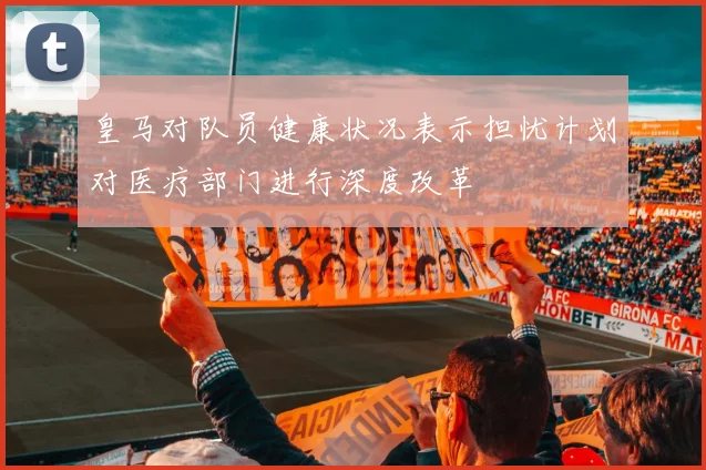 皇马对队员健康状况表示担忧计划对医疗部门进行深度改革