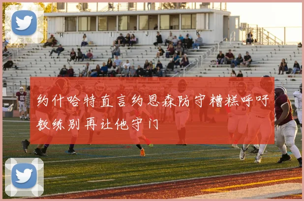 约什哈特直言约恩森防守糟糕呼吁教练别再让他守门