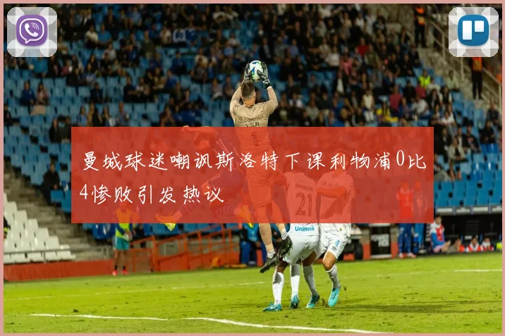 曼城球迷嘲讽斯洛特下课利物浦0比4惨败引发热议