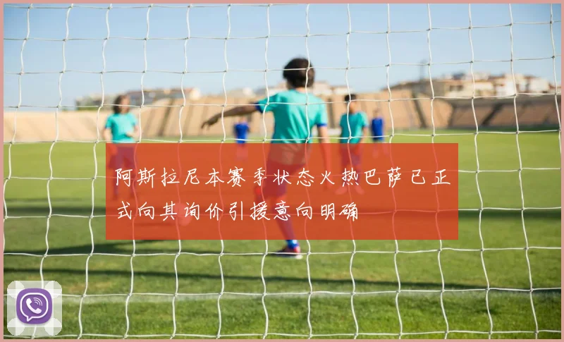 阿斯拉尼本赛季状态火热巴萨已正式向其询价引援意向明确