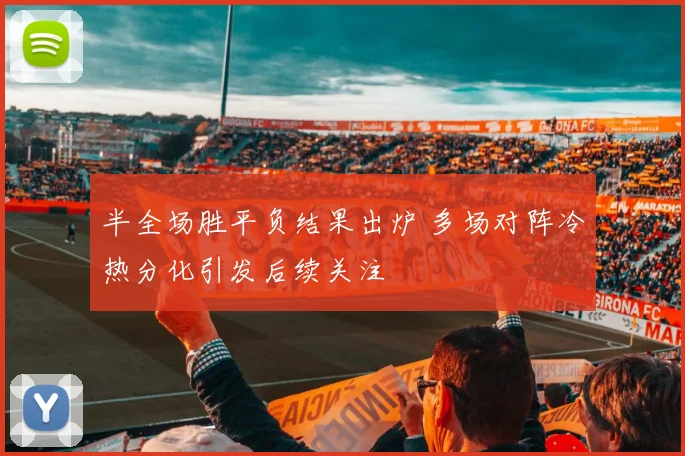 半全场胜平负结果出炉 多场对阵冷热分化引发后续关注