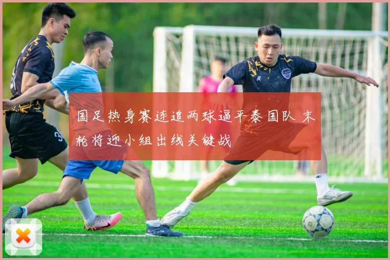 国足热身赛连追两球逼平泰国队 末轮将迎小组出线关键战