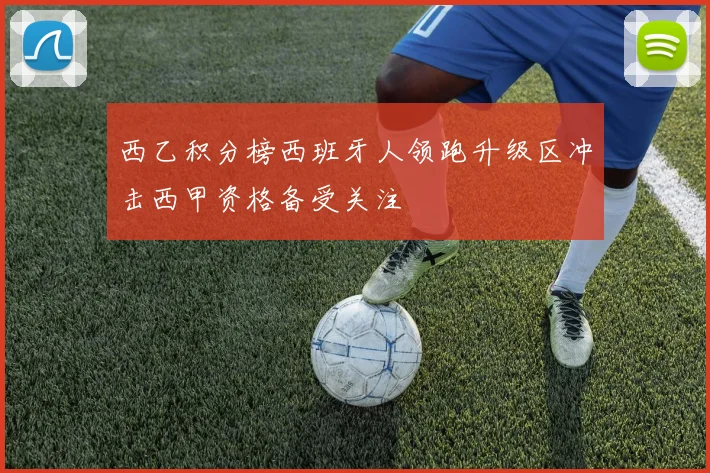 西乙积分榜西班牙人领跑升级区冲击西甲资格备受关注