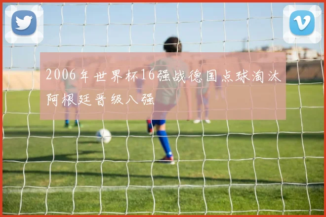 2006年世界杯16强战德国点球淘汰阿根廷晋级八强