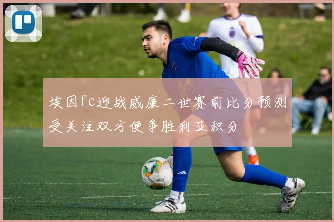 埃因fc迎战威廉二世赛前比分预测受关注双方便争胜利亚积分