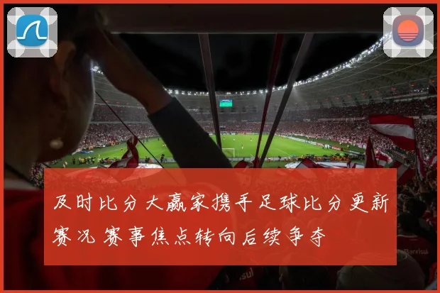 及时比分大赢家携手足球比分更新赛况 赛事焦点转向后续争夺