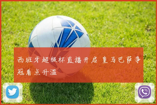西班牙超级杯直播开启 皇马巴萨争冠看点升温