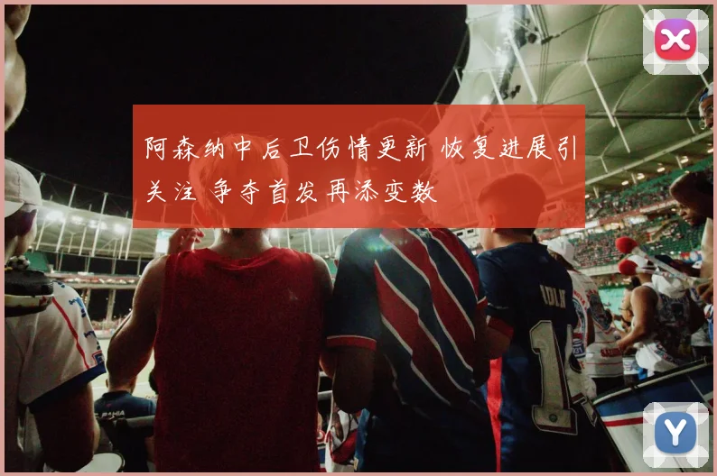阿森纳中后卫伤情更新 恢复进展引关注 争夺首发再添变数