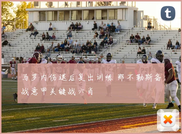 马罗内伤退后复出训练 那不勒斯备战意甲关键战六肖