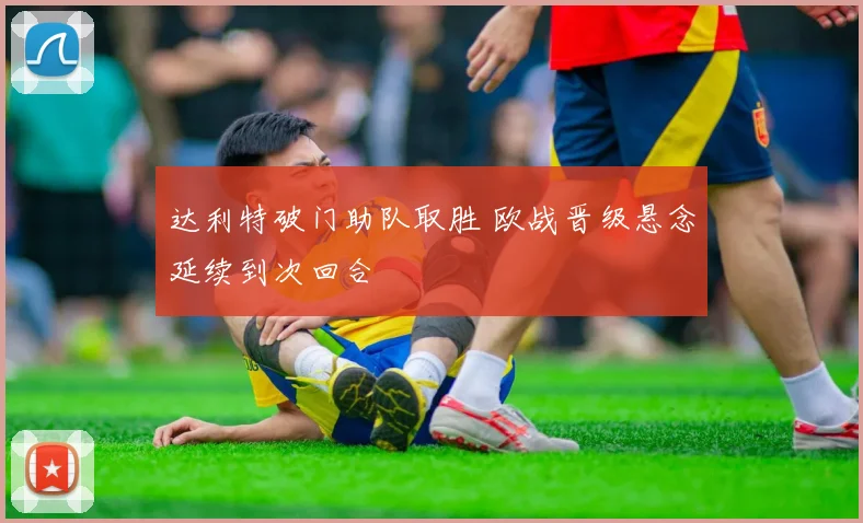 达利特破门助队取胜 欧战晋级悬念延续到次回合