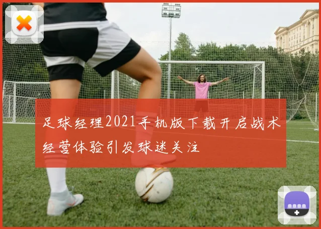 足球经理2021手机版下载开启战术经营体验引发球迷关注