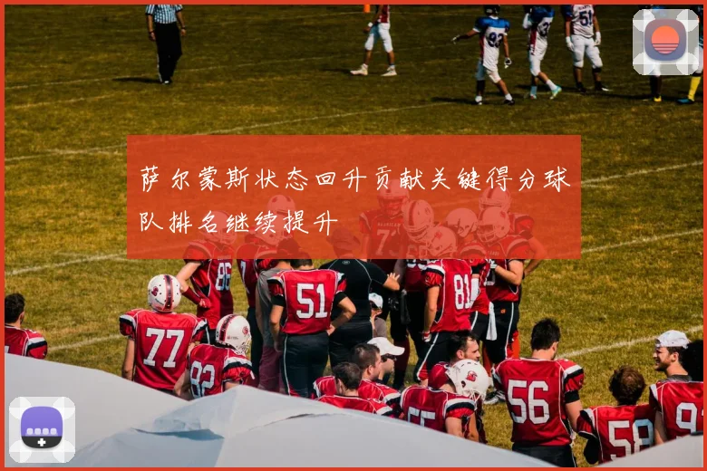 萨尔蒙斯状态回升贡献关键得分球队排名继续提升