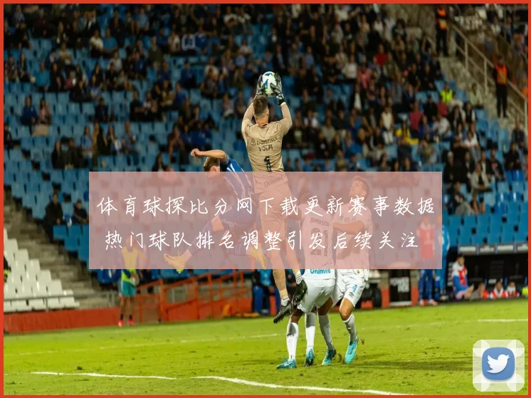 体育球探比分网下载更新赛事数据 热门球队排名调整引发后续关注