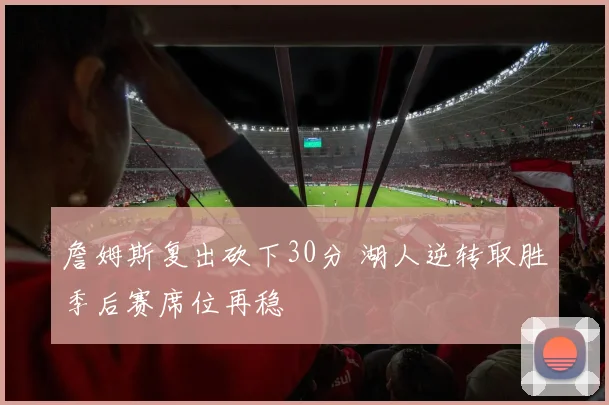 詹姆斯复出砍下30分 湖人逆转取胜季后赛席位再稳