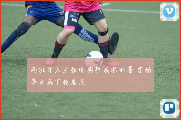 西班牙人主教练调整战术部署 客场争分成下轮看点