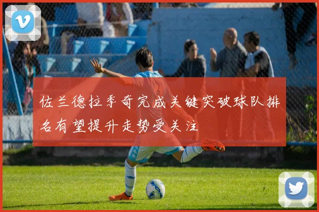 佐兰德拉季奇完成关键突破球队排名有望提升走势受关注