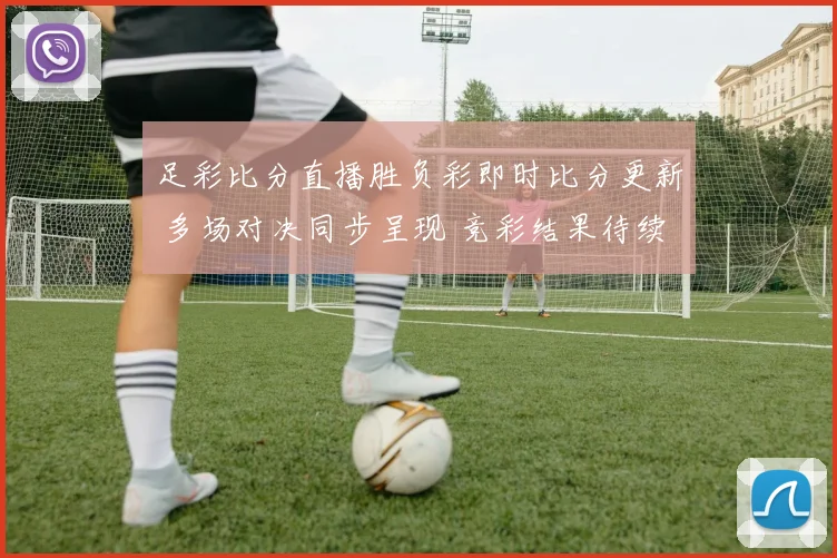 足彩比分直播胜负彩即时比分更新 多场对决同步呈现 竞彩结果待续关注